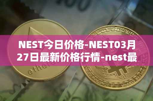 NEST今日价格-NEST03月27日最新价格行情-nest最新走势消息
