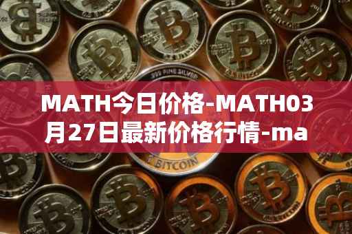 MATH今日价格-MATH03月27日最新价格行情-mathwallet最新走势消息