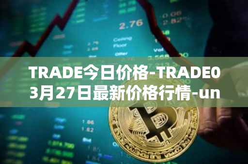 TRADE今日价格-TRADE03月27日最新价格行情-unitrade最新走势消息