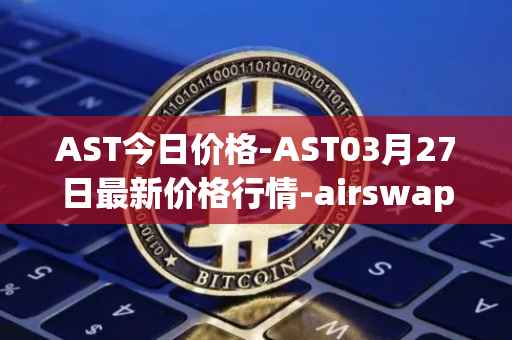 AST今日价格-AST03月27日最新价格行情-airswap最新走势消息