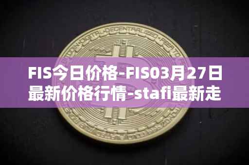 FIS今日价格-FIS03月27日最新价格行情-stafi最新走势消息
