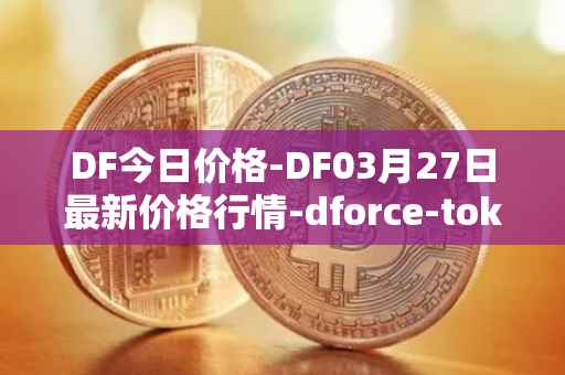 DF今日价格-DF03月27日最新价格行情-dforce-token最新走势消息