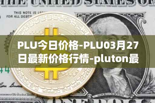 PLU今日价格-PLU03月27日最新价格行情-pluton最新走势消息