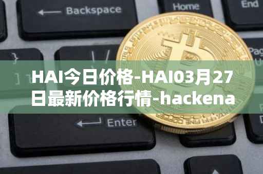 HAI今日价格-HAI03月27日最新价格行情-hackenai最新走势消息