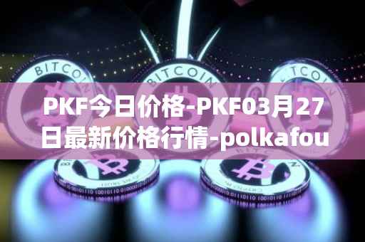 PKF今日价格-PKF03月27日最新价格行情-polkafoundry最新走势消息