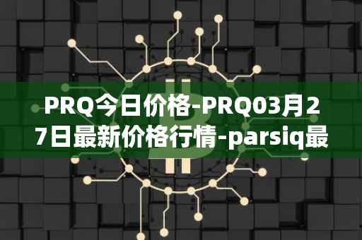 PRQ今日价格-PRQ03月27日最新价格行情-parsiq最新走势消息