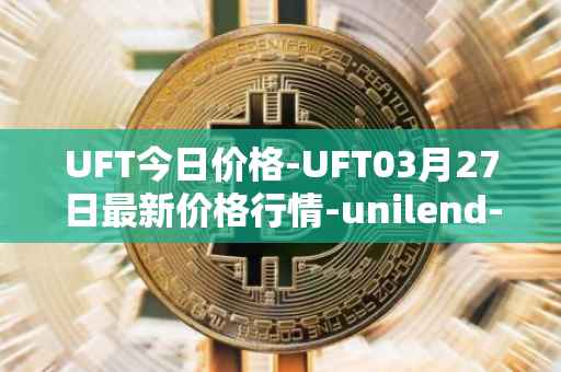 UFT今日价格-UFT03月27日最新价格行情-unilend-finance最新走势消息