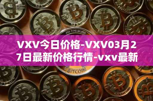 VXV今日价格-VXV03月27日最新价格行情-vxv最新走势消息