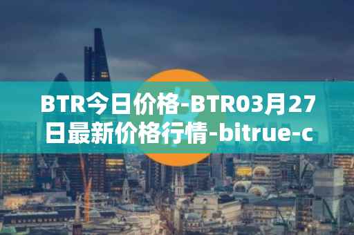 BTR今日价格-BTR03月27日最新价格行情-bitrue-coin最新走势消息