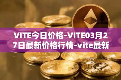 VITE今日价格-VITE03月27日最新价格行情-vite最新走势消息