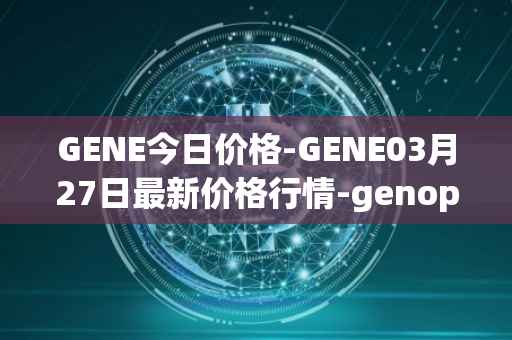 GENE今日价格-GENE03月27日最新价格行情-genopets最新走势消息
