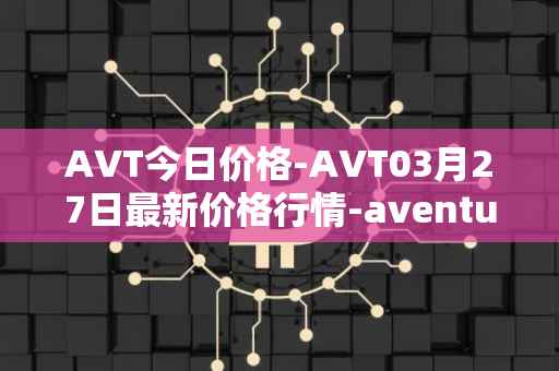 AVT今日价格-AVT03月27日最新价格行情-aventus最新走势消息