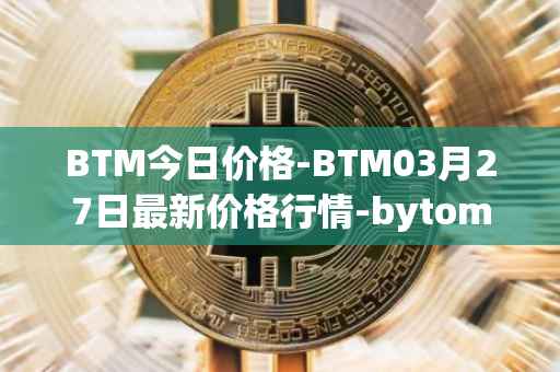 BTM今日价格-BTM03月27日最新价格行情-bytom最新走势消息