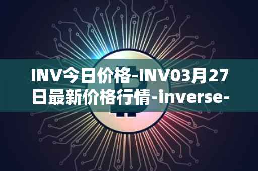 INV今日价格-INV03月27日最新价格行情-inverse-finance最新走势消息