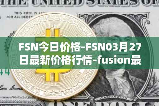FSN今日价格-FSN03月27日最新价格行情-fusion最新走势消息