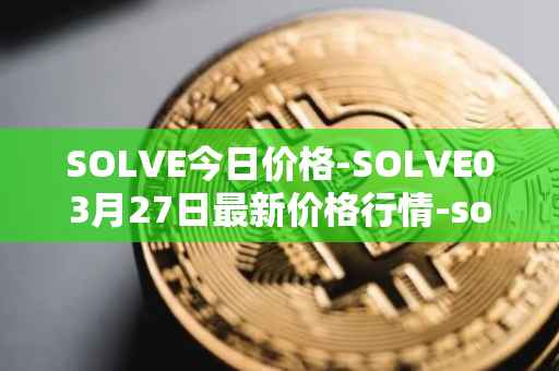 SOLVE今日价格-SOLVE03月27日最新价格行情-solve最新走势消息