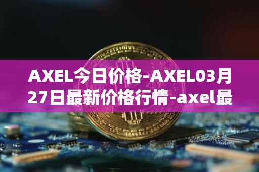 AXEL今日价格-AXEL03月27日最新价格行情-axel最新走势消息
