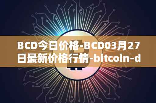 BCD今日价格-BCD03月27日最新价格行情-bitcoin-diamond最新走势消息