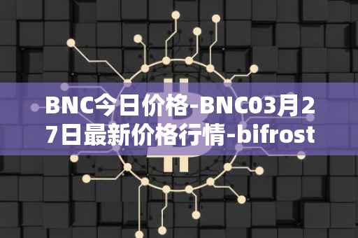 BNC今日价格-BNC03月27日最新价格行情-bifrost-native-token最新走势消息