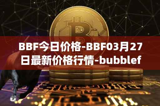 BBF今日价格-BBF03月27日最新价格行情-bubblefong最新走势消息