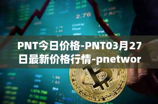 PNT今日价格-PNT03月27日最新价格行情-pnetwork最新走势消息