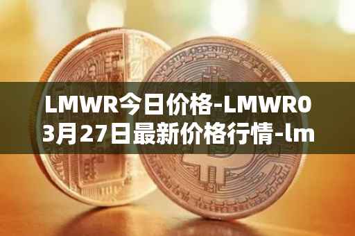 LMWR今日价格-LMWR03月27日最新价格行情-lmwr最新走势消息
