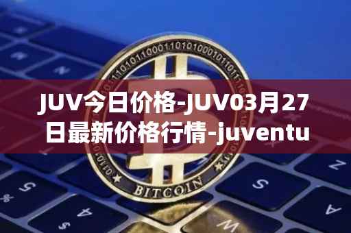 JUV今日价格-JUV03月27日最新价格行情-juventus-fan-token最新走势消息