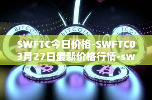 SWFTC今日价格-SWFTC03月27日最新价格行情-swftcoin最新走势消息
