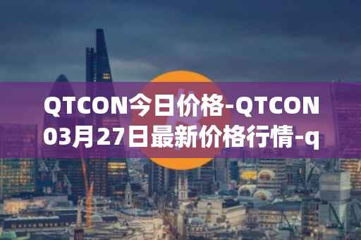 QTCON今日价格-QTCON03月27日最新价格行情-qtcon最新走势消息