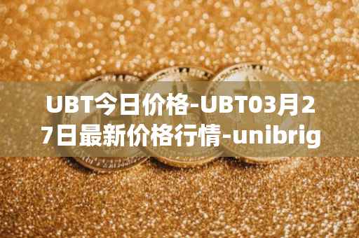 UBT今日价格-UBT03月27日最新价格行情-unibright最新走势消息
