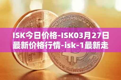 ISK今日价格-ISK03月27日最新价格行情-isk-1最新走势消息