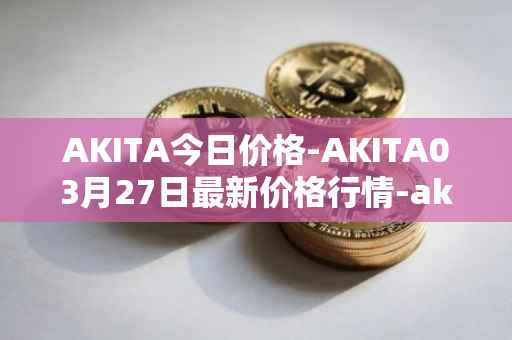 AKITA今日价格-AKITA03月27日最新价格行情-akita-inu最新走势消息