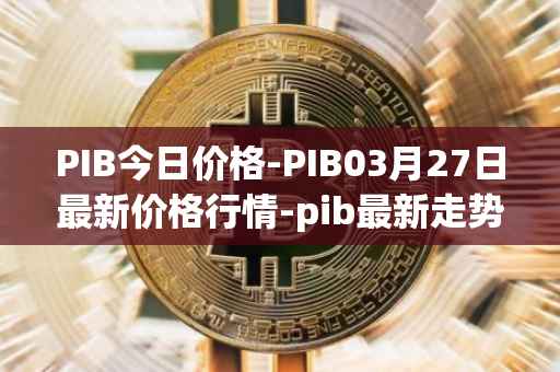 PIB今日价格-PIB03月27日最新价格行情-pib最新走势消息