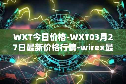 WXT今日价格-WXT03月27日最新价格行情-wirex最新走势消息