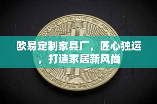 欧易定制家具厂，匠心独运，打造家居新风尚