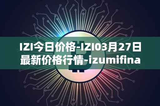 IZI今日价格-IZI03月27日最新价格行情-izumifinance最新走势消息