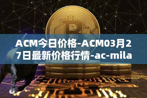 ACM今日价格-ACM03月27日最新价格行情-ac-milan-fan-token最新走势消息