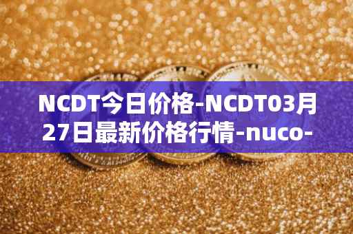 NCDT今日价格-NCDT03月27日最新价格行情-nuco-cloud最新走势消息