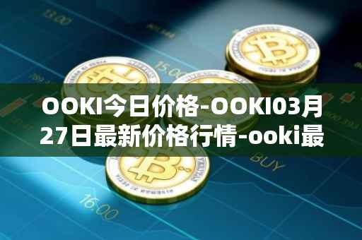 OOKI今日价格-OOKI03月27日最新价格行情-ooki最新走势消息