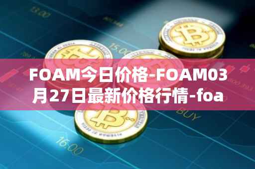 FOAM今日价格-FOAM03月27日最新价格行情-foam最新走势消息