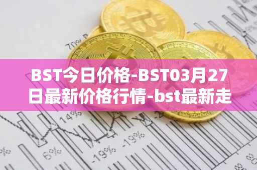 BST今日价格-BST03月27日最新价格行情-bst最新走势消息