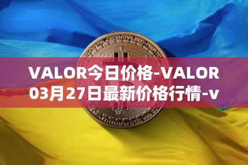 VALOR今日价格-VALOR03月27日最新价格行情-valor-token最新走势消息