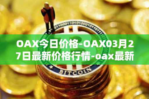 OAX今日价格-OAX03月27日最新价格行情-oax最新走势消息