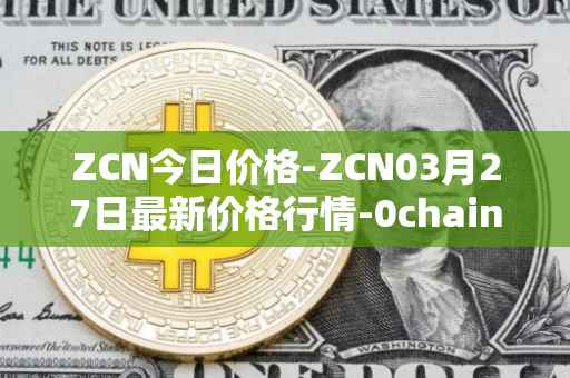 ZCN今日价格-ZCN03月27日最新价格行情-0chain最新走势消息