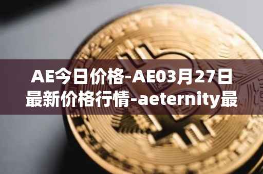 AE今日价格-AE03月27日最新价格行情-aeternity最新走势消息
