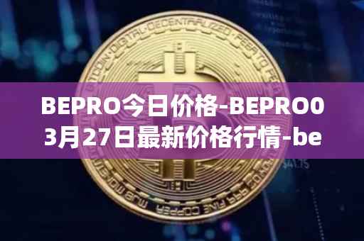 BEPRO今日价格-BEPRO03月27日最新价格行情-betprotocol最新走势消息