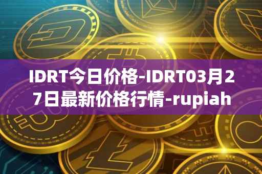 IDRT今日价格-IDRT03月27日最新价格行情-rupiah-token最新走势消息