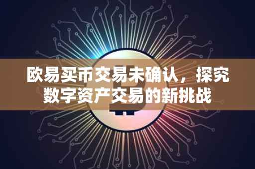欧易买币交易未确认，探究数字资产交易的新挑战