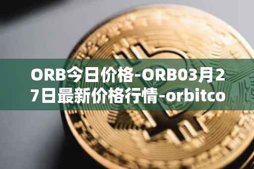 ORB今日价格-ORB03月27日最新价格行情-orbitcoin最新走势消息