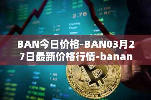 BAN今日价格-BAN03月27日最新价格行情-banano最新走势消息